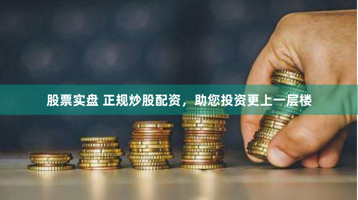 股票实盘 正规炒股配资，助您投资更上一层楼