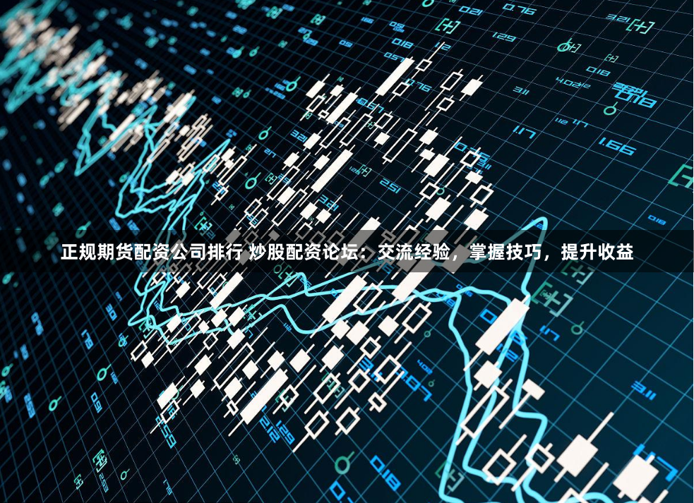 正规期货配资公司排行 炒股配资论坛：交流经验，掌握技巧，提升收益