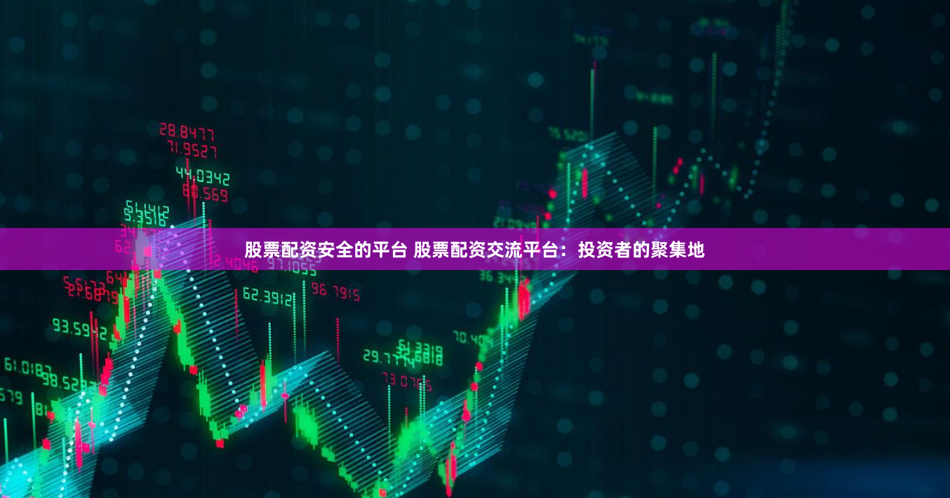 股票配资安全的平台 股票配资交流平台：投资者的聚集地
