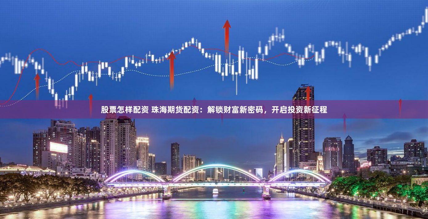 股票怎样配资 珠海期货配资：解锁财富新密码，开启投资新征程