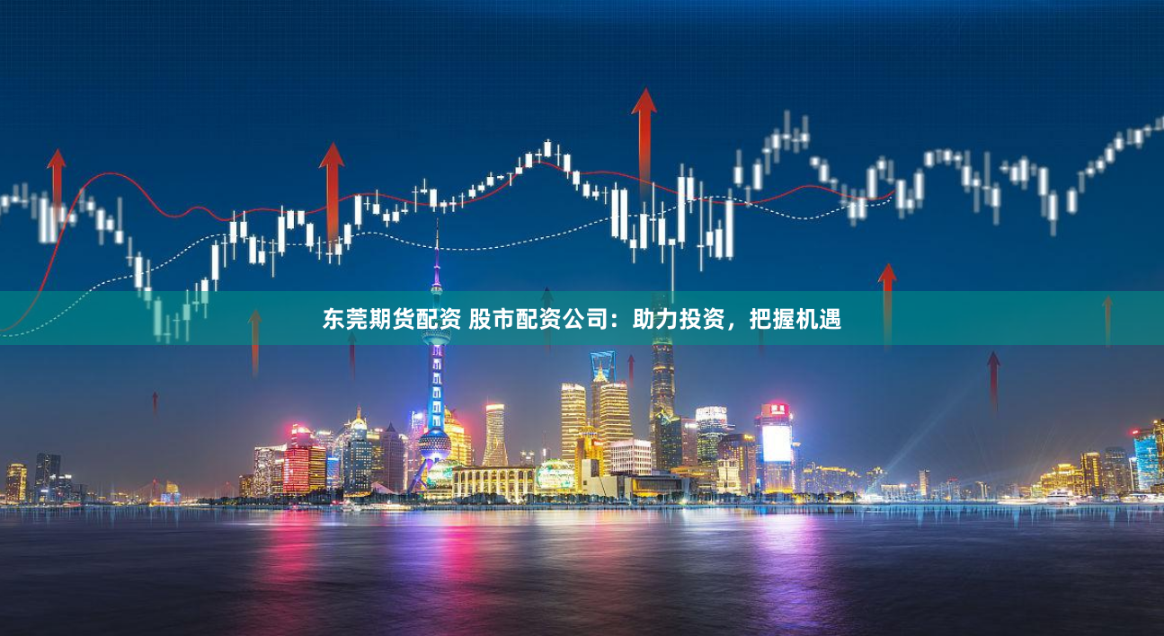 东莞期货配资 股市配资公司：助力投资，把握机遇