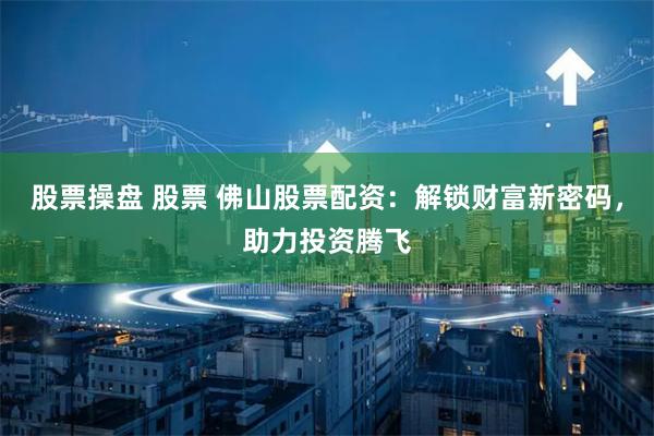 股票操盘 股票 佛山股票配资：解锁财富新密码，助力投资腾飞