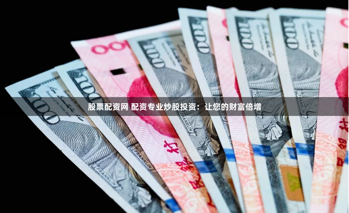 股票配资网 配资专业炒股投资：让您的财富倍增