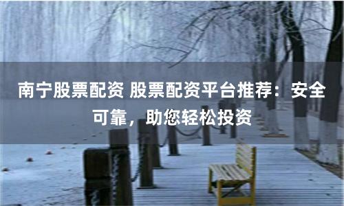 南宁股票配资 股票配资平台推荐：安全可靠，助您轻松投资