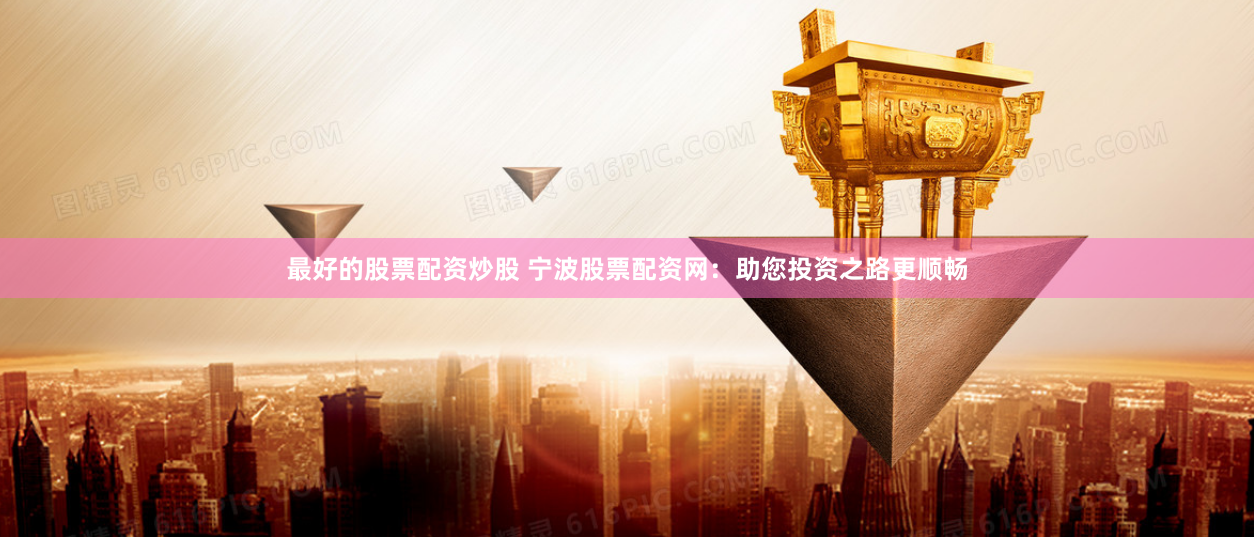 最好的股票配资炒股 宁波股票配资网：助您投资之路更顺畅