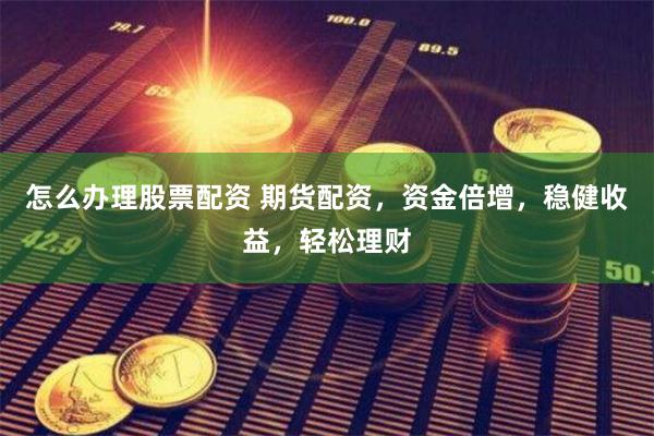 怎么办理股票配资 期货配资，资金倍增，稳健收益，轻松理财