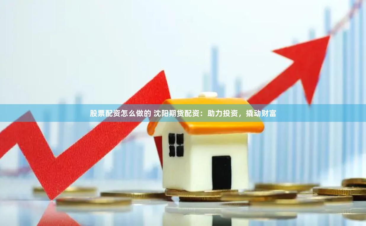 股票配资怎么做的 沈阳期货配资：助力投资，撬动财富