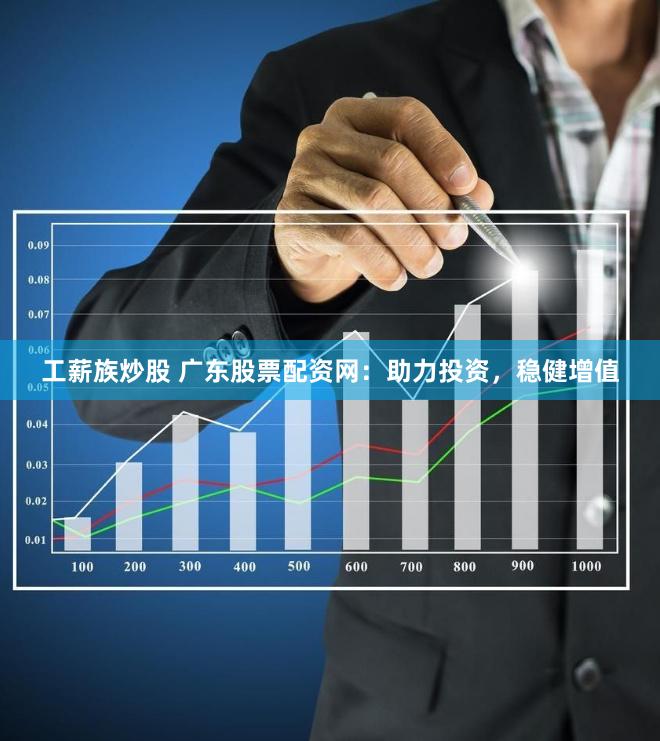工薪族炒股 广东股票配资网：助力投资，稳健增值