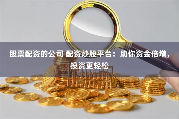 股票配资的公司 配资炒股平台：助你资金倍增，投资更轻松