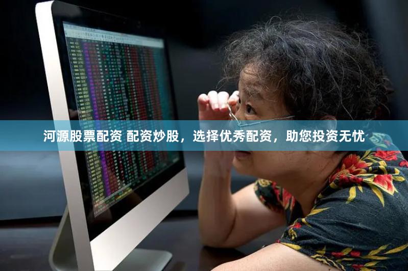 河源股票配资 配资炒股，选择优秀配资，助您投资无忧