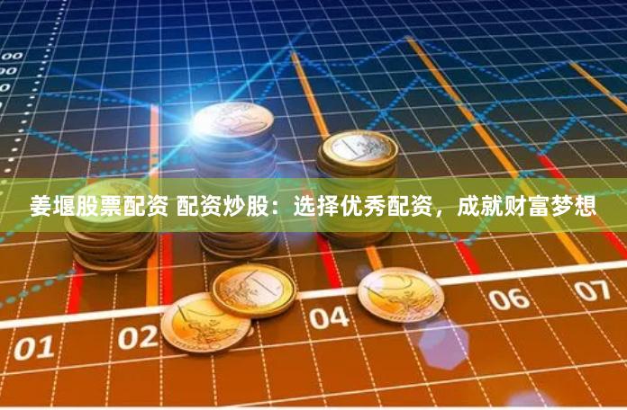 姜堰股票配资 配资炒股：选择优秀配资，成就财富梦想