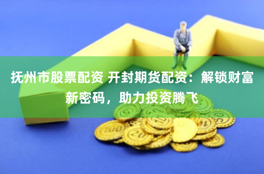 抚州市股票配资 开封期货配资:解锁财富新密码,助力投资腾飞