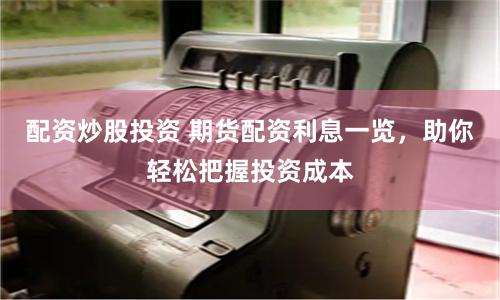 配资炒股投资 期货配资利息一览,助你轻松把握投资成本