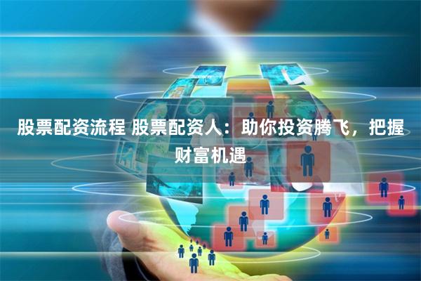股票配资流程 股票配资人:助你投资腾飞,把握财富机遇