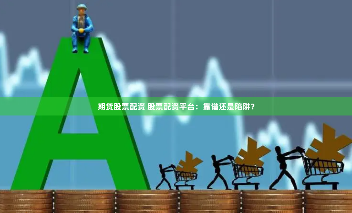 期货股票配资 股票配资平台:靠谱还是陷阱?