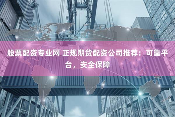 股票配资专业网 正规期货配资公司推荐:可靠平台,安全保障