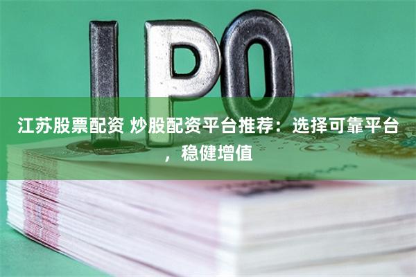 江苏股票配资 炒股配资平台推荐：选择可靠平台，稳健增值