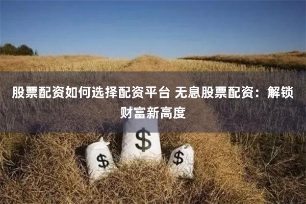 股票配资如何选择配资平台 无息股票配资：解锁财富新高度