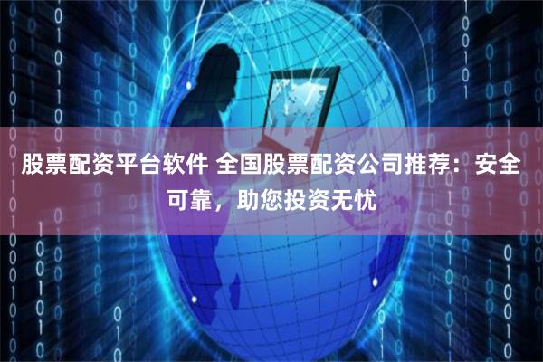 股票配资平台软件 全国股票配资公司推荐：安全可靠，助您投资无忧