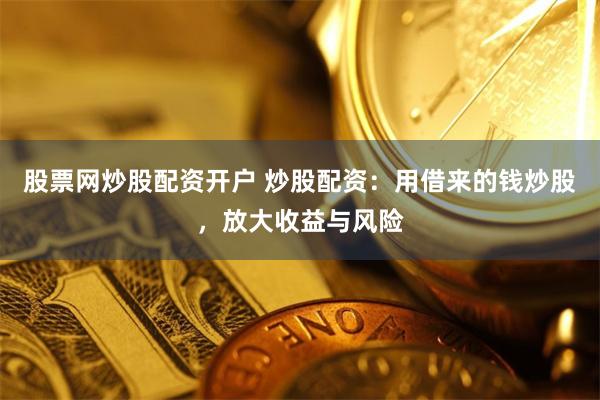 股票网炒股配资开户 炒股配资：用借来的钱炒股，放大收益与风险