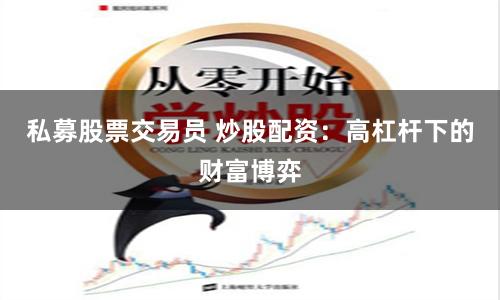 私募股票交易员 炒股配资：高杠杆下的财富博弈