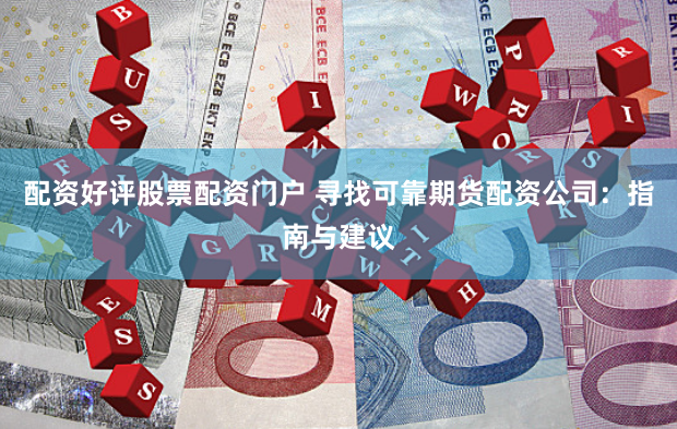 配资好评股票配资门户 寻找可靠期货配资公司：指南与建议