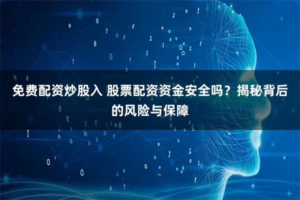免费配资炒股入 股票配资资金安全吗？揭秘背后的风险与保障