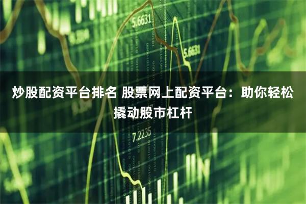 炒股配资平台排名 股票网上配资平台：助你轻松撬动股市杠杆