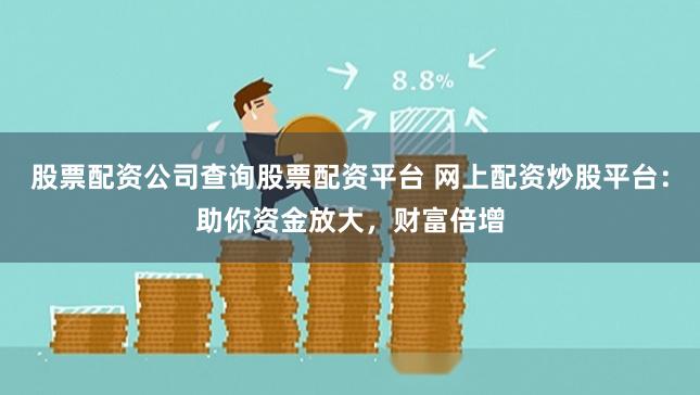 股票配资公司查询股票配资平台 网上配资炒股平台：助你资金放大，财富倍增