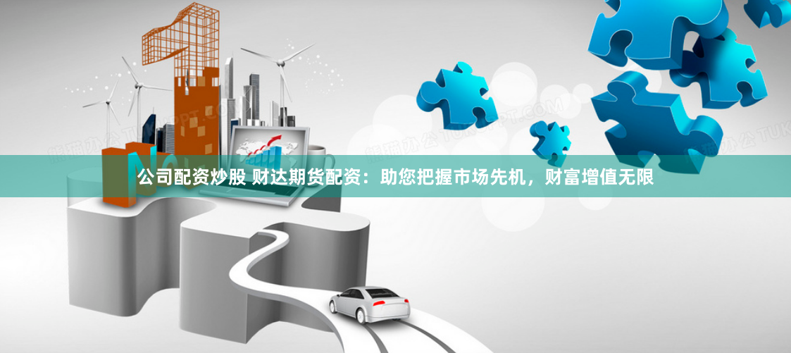 公司配资炒股 财达期货配资：助您把握市场先机，财富增值无限