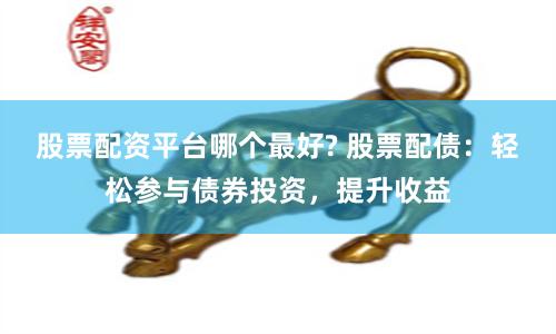股票配资平台哪个最好? 股票配债：轻松参与债券投资，提升收益