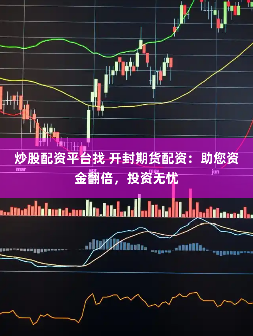 炒股配资平台找 开封期货配资：助您资金翻倍，投资无忧
