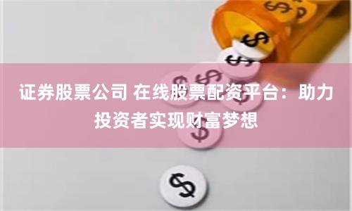 证券股票公司 在线股票配资平台：助力投资者实现财富梦想