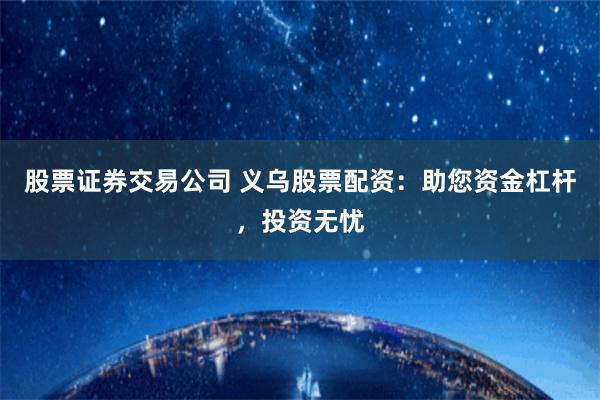 股票证券交易公司 义乌股票配资：助您资金杠杆，投资无忧