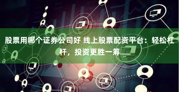 股票用哪个证券公司好 线上股票配资平台：轻松杠杆，投资更胜一筹