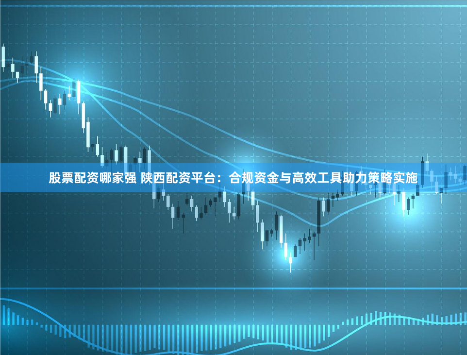 股票配资哪家强 陕西配资平台:合规资金与高效工具助力策略实施
