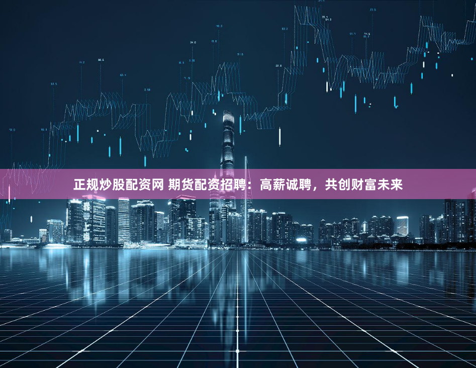 正规炒股配资网 期货配资招聘：高薪诚聘，共创财富未来