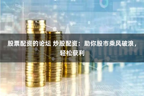 股票配资的论坛 炒股配资：助你股市乘风破浪，轻松获利