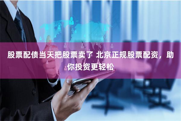 股票配债当天把股票卖了 北京正规股票配资，助你投资更轻松