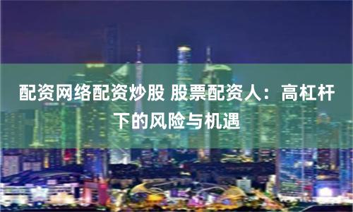 配资网络配资炒股 股票配资人：高杠杆下的风险与机遇