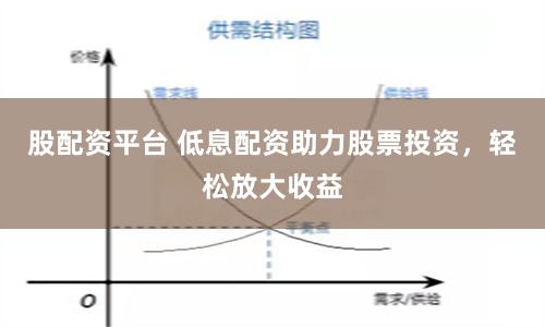 股配资平台 低息配资助力股票投资，轻松放大收益