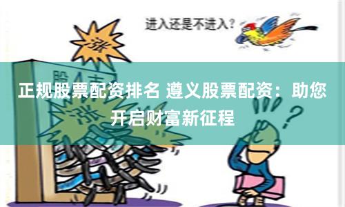 正规股票配资排名 遵义股票配资：助您开启财富新征程