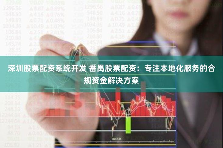 深圳股票配资系统开发 番禺股票配资：专注本地化服务的合规资金解决方案
