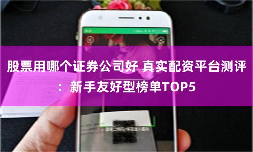 股票用哪个证券公司好 真实配资平台测评：新手友好型榜单TOP5