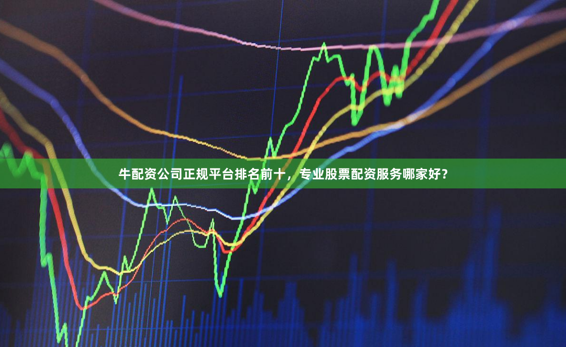 牛配资公司正规平台排名前十，专业股票配资服务哪家好？