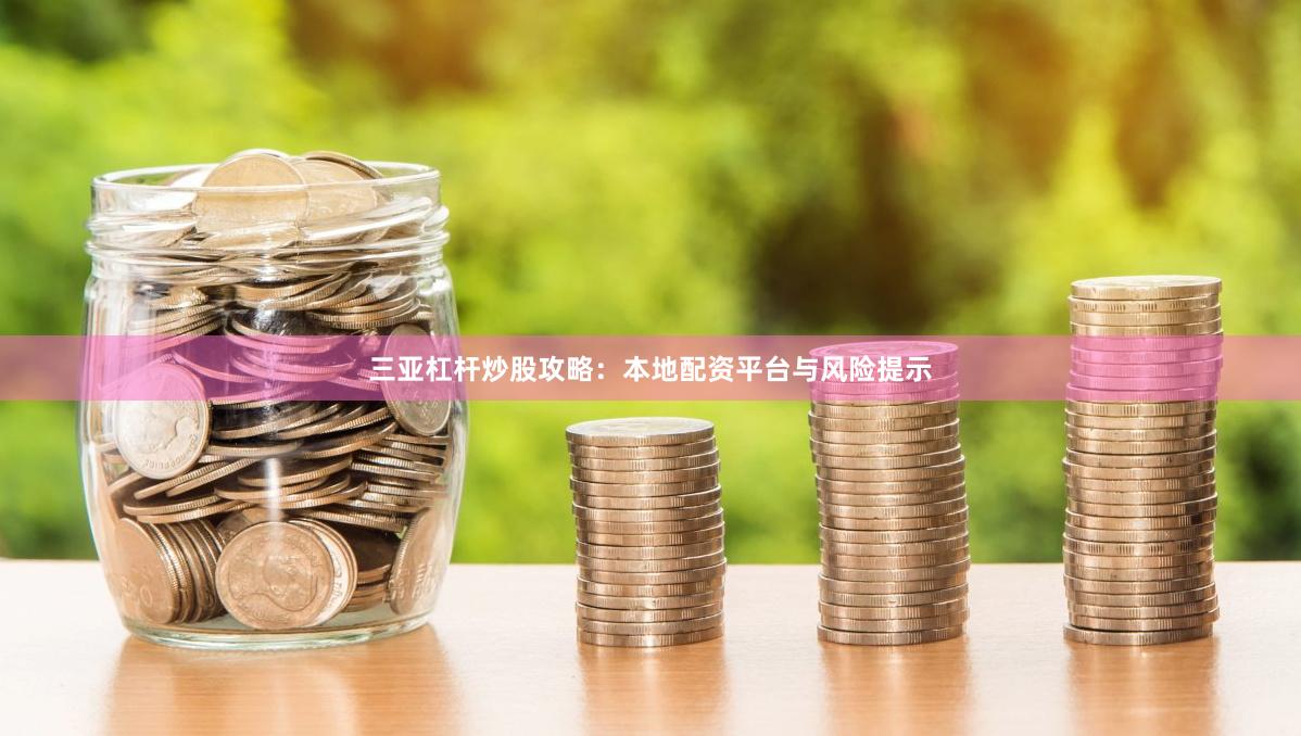 三亚杠杆炒股攻略：本地配资平台与风险提示