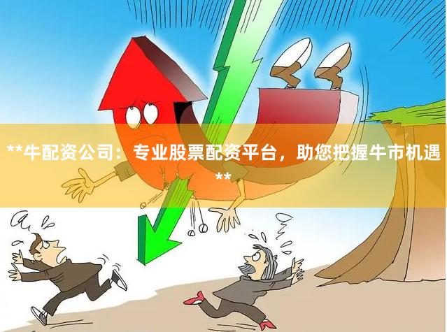 **牛配资公司：专业股票配资平台，助您把握牛市机遇**