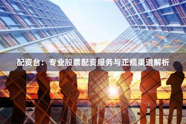 配资台：专业股票配资服务与正规渠道解析