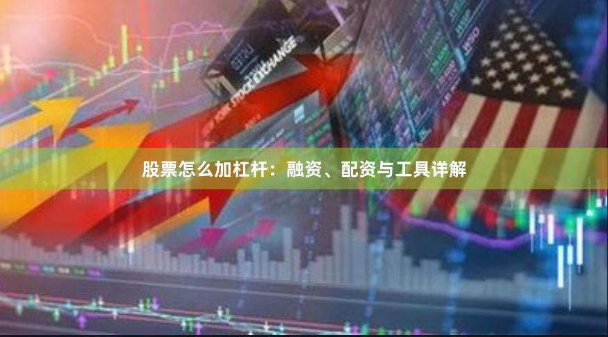 股票怎么加杠杆：融资、配资与工具详解