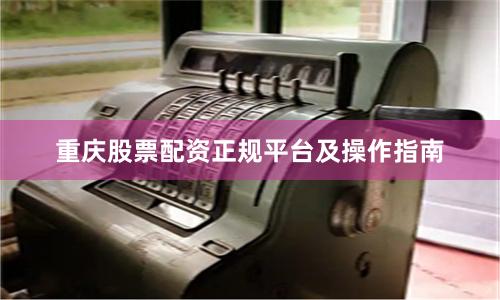 重庆股票配资正规平台及操作指南